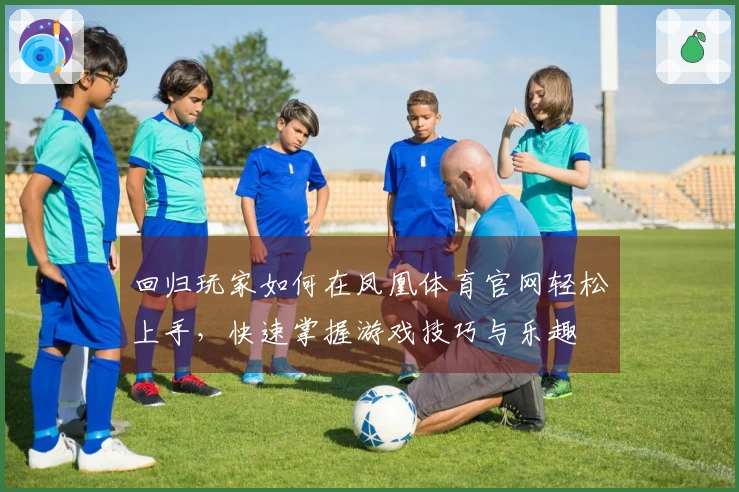 回归玩家如何在凤凰体育官网轻松上手,快速掌握游戏技巧与乐趣