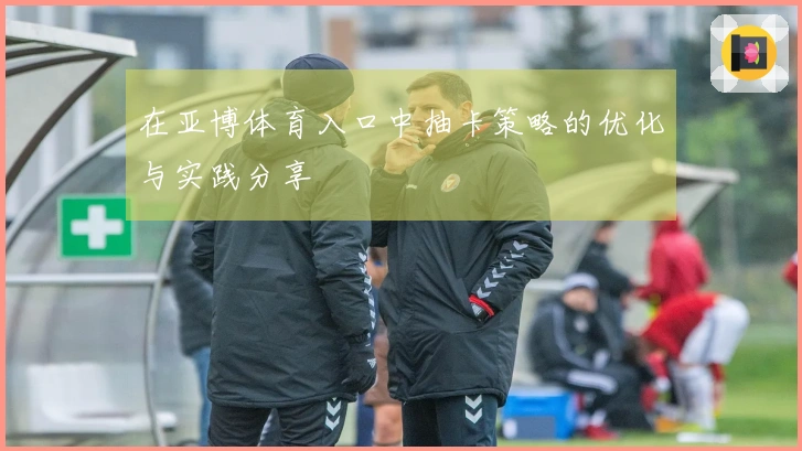 在亚博体育入口中抽卡策略的优化与实践分享