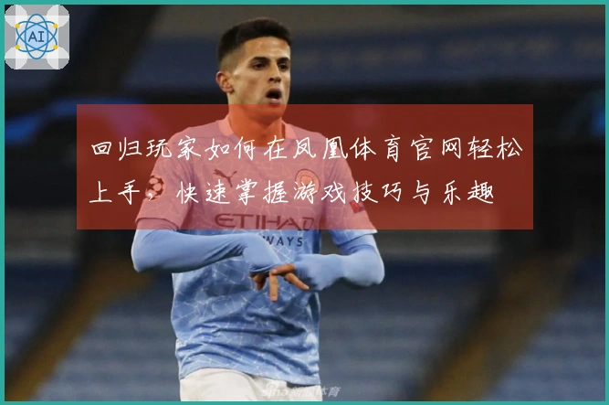 回归玩家如何在凤凰体育官网轻松上手，快速掌握游戏技巧与乐趣