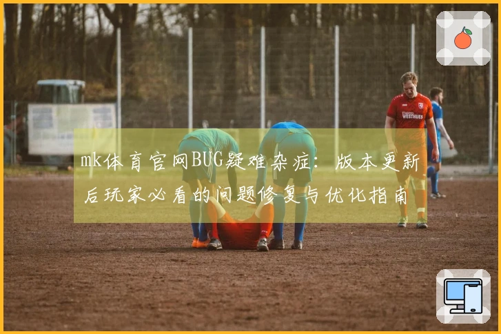 mk体育官网BUG疑难杂症：版本更新后玩家必看的问题修复与优化指南