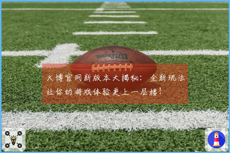 火博官网新版本大揭秘：全新玩法让你的游戏体验更上一层楼！