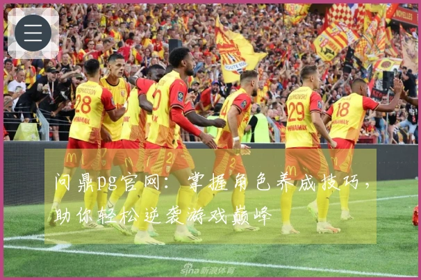 问鼎pg官网：掌握角色养成技巧，助你轻松逆袭游戏巅峰