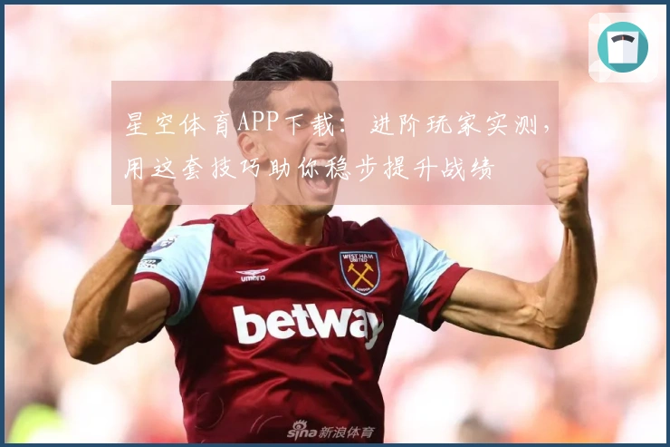 星空体育APP下载：进阶玩家实测，用这套技巧助你稳步提升战绩