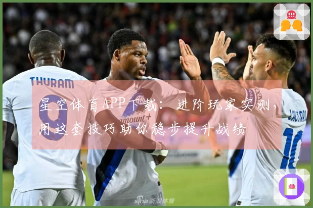星空体育APP下载：进阶玩家实测，用这套技巧助你稳步提升战绩