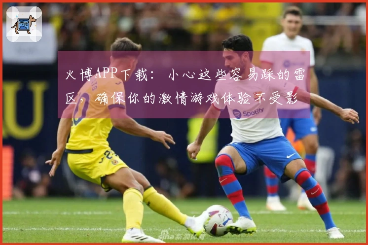 火博APP下载:小心这些容易踩的雷区,确保你的激情游戏体验不受影响!