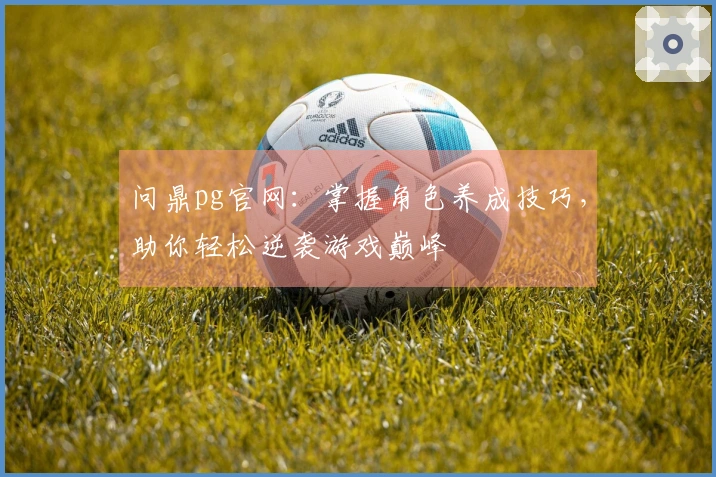 问鼎pg官网：掌握角色养成技巧，助你轻松逆袭游戏巅峰