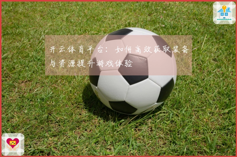 开云体育平台：如何高效获取装备与资源提升游戏体验
