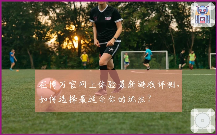在博万官网上体验最新游戏评测，如何选择最适合你的玩法？