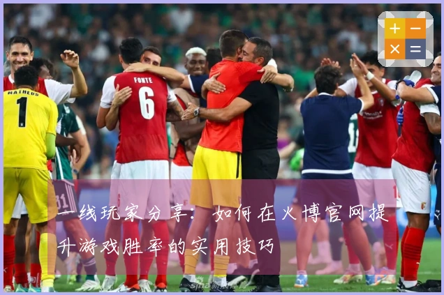 一线玩家分享：如何在火博官网提升游戏胜率的实用技巧