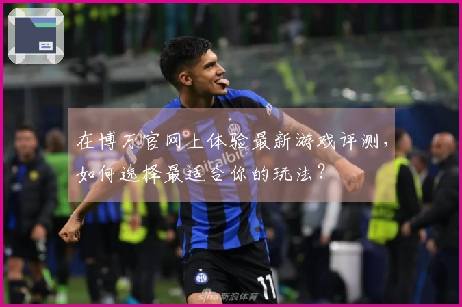 在博万官网上体验最新游戏评测，如何选择最适合你的玩法？