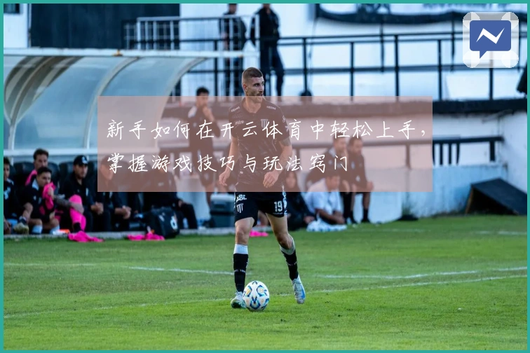 新手如何在开云体育中轻松上手，掌握游戏技巧与玩法窍门