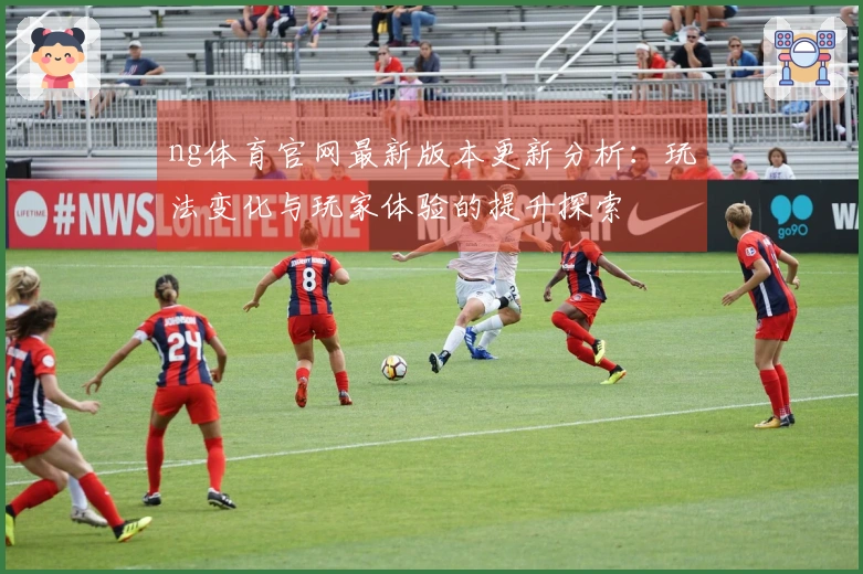 ng体育官网最新版本更新分析：玩法变化与玩家体验的提升探索