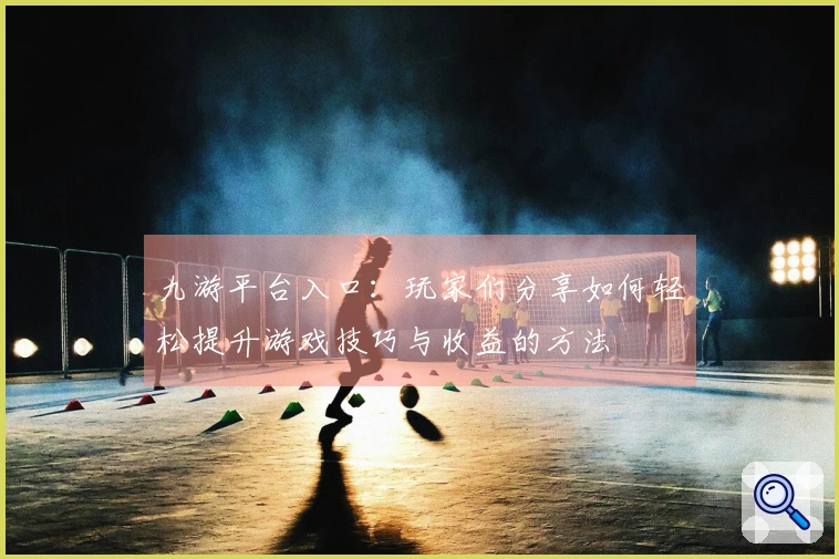 九游平台入口：玩家们分享如何轻松提升游戏技巧与收益的方法