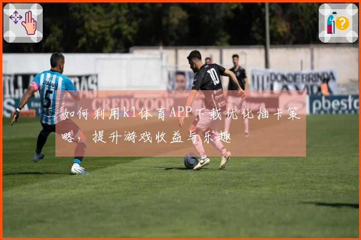 如何利用k1体育APP下载优化抽卡策略,提升游戏收益与乐趣