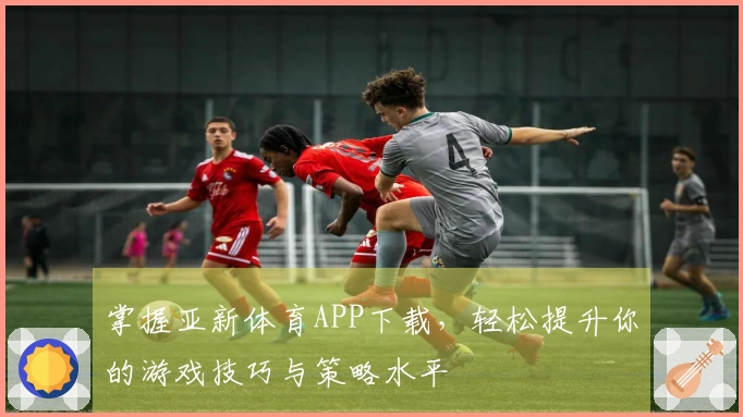 掌握亚新体育APP下载，轻松提升你的游戏技巧与策略水平