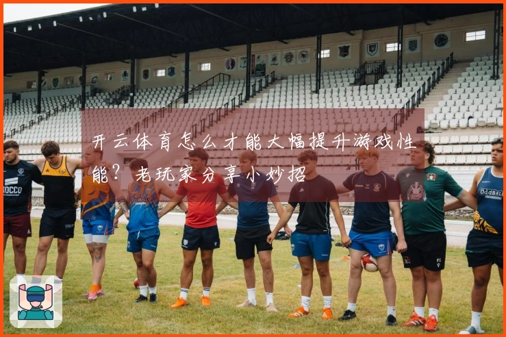 开云体育怎么才能大幅提升游戏性能？老玩家分享小妙招