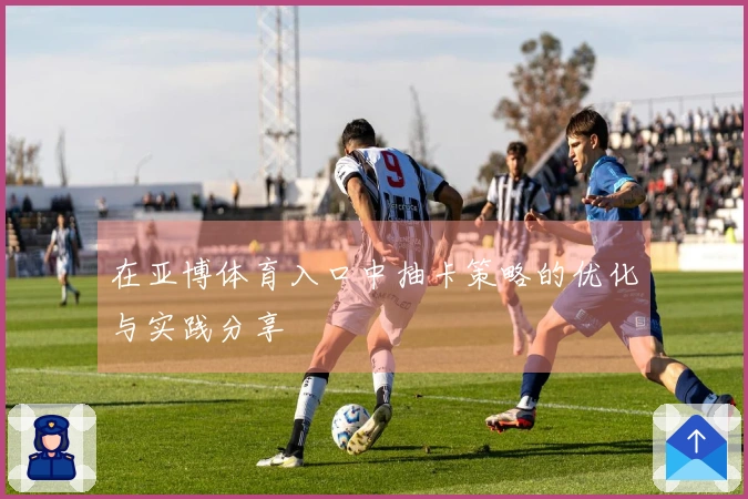 在亚博体育入口中抽卡策略的优化与实践分享