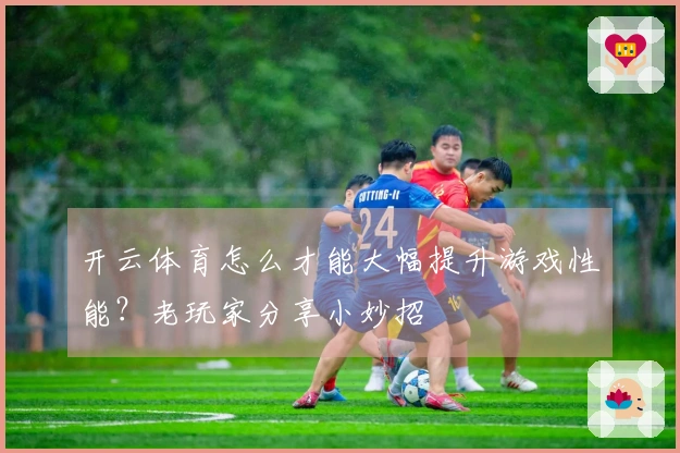 开云体育怎么才能大幅提升游戏性能？老玩家分享小妙招